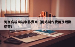 蓬莱河西高端网站制作费用（网站制作费用及后期运营）