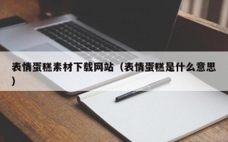 蓬莱表情蛋糕素材下载网站（表情蛋糕是什么意思）