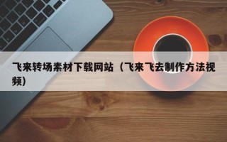 蓬莱飞来转场素材下载网站（飞来飞去制作方法视频）