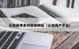 蓬莱云南商用素材商家网站（云南商户平台）