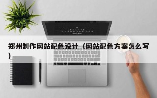 蓬莱郑州制作网站配色设计（网站配色方案怎么写）