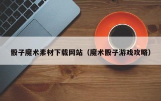 蓬莱骰子魔术素材下载网站（魔术骰子游戏攻略）