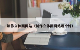 蓬莱制作立体画网站（制作立体画网站哪个好）